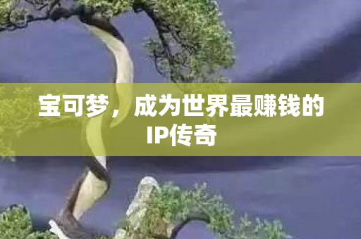 宝可梦，成为世界最赚钱的IP传奇