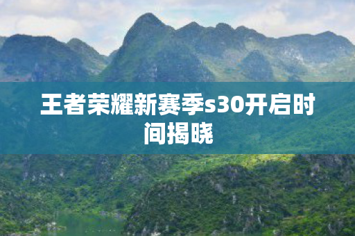 王者荣耀新赛季s30开启时间揭晓 王者荣耀新赛季s30开启时间揭晓