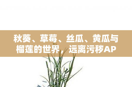 秋葵、草莓、丝瓜、黄瓜与榴莲的世界，远离污秽APP