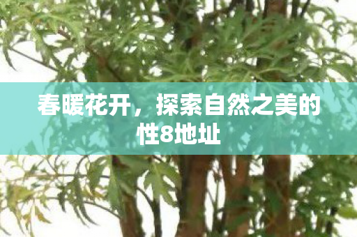 春暖花开，探索自然之美的性8地址
