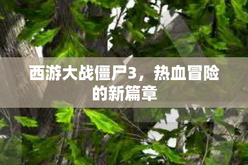 西游大战僵尸3,热血冒险的新篇章 西游大战僵尸3,热血冒险的新篇章