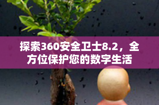 探索360安全卫士8.2,全方位保护您的数字生活 探索360安全卫士8.2,全方位保护您的数字生活