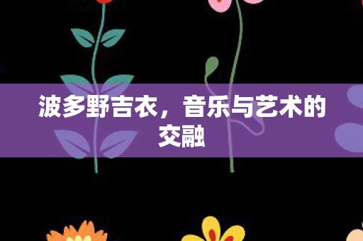 波多野吉衣，音乐与艺术的交融