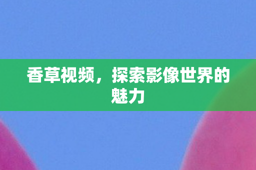 香草视频,探索影像世界的魅力 香草视频,探索影像世界的魅力