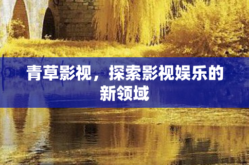 青草影视,探索影视娱乐的新领域 青草影视,探索影视娱乐的新领域