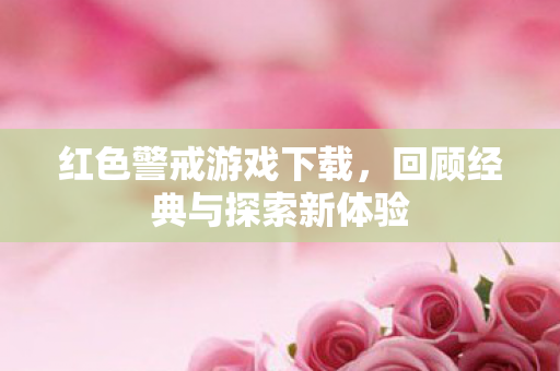 红色警戒游戏下载，回顾经典与探索新体验