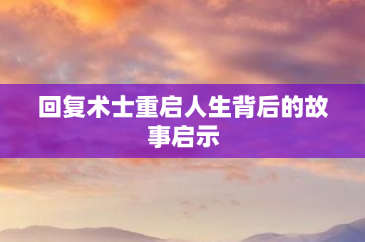 回复术士重启人生背后的故事启示