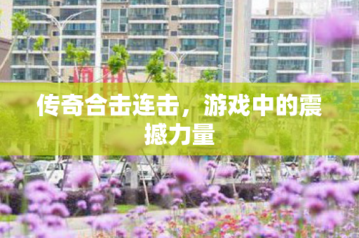 传奇合击连击,游戏中的震撼力量 传奇合击连击,游戏中的震撼力量