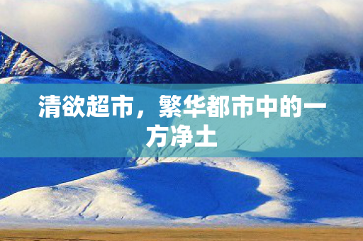 清欲超市,繁华都市中的一方净土 清欲超市,繁华都市中的一方净土