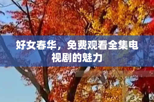好女春华，免费观看全集电视剧的魅力
