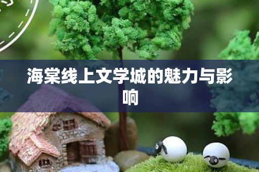 海棠线上文学城的魅力与影响
