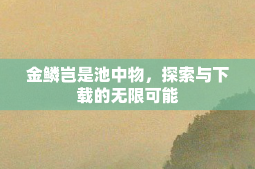 金鳞岂是池中物，探索与下载的无限可能