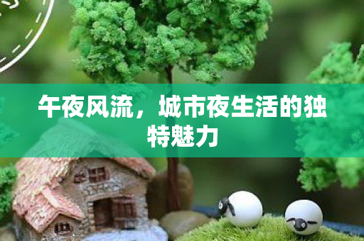 午夜风流，城市夜生活的独特魅力