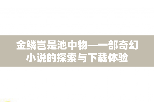 金鳞岂是池中物—一部奇幻小说的探索与下载体验