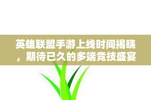 英雄联盟手游上线时间揭晓,期待已久的多端竞技盛宴即将开启 英雄联盟手游上线时间揭晓,期待已久的多端竞技盛宴即将开启