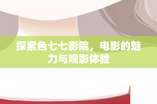 探索色七七影院，电影的魅力与观影体验