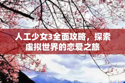 人工少女3全面攻略,探索虚拟世界的恋爱之旅 人工少女3全面攻略,探索虚拟世界的恋爱之旅