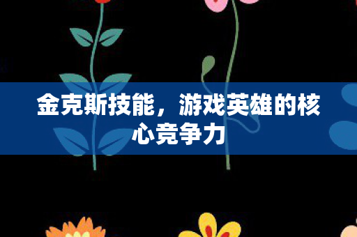 金克斯技能，游戏英雄的核心竞争力