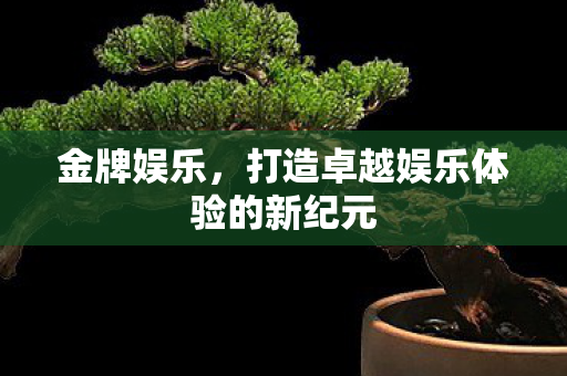 金牌娱乐，打造卓越娱乐体验的新纪元