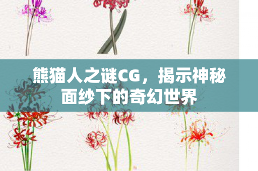 熊猫人之谜CG，揭示神秘面纱下的奇幻世界