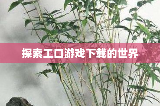探索工口游戏下载的世界 探索工口游戏下载的世界
