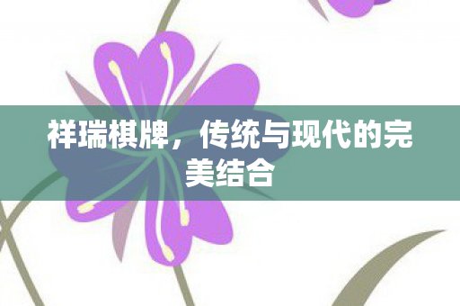 祥瑞棋牌,传统与现代的完美结合 祥瑞棋牌,传统与现代的完美结合