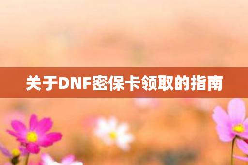 关于DNF密保卡领取的指南