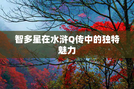 智多星在水浒Q传中的独特魅力 智多星在水浒Q传中的独特魅力