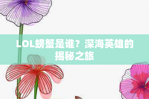 LOL螃蟹是谁?深海英雄的揭秘之旅 LOL螃蟹是谁?深海英雄的揭秘之旅
