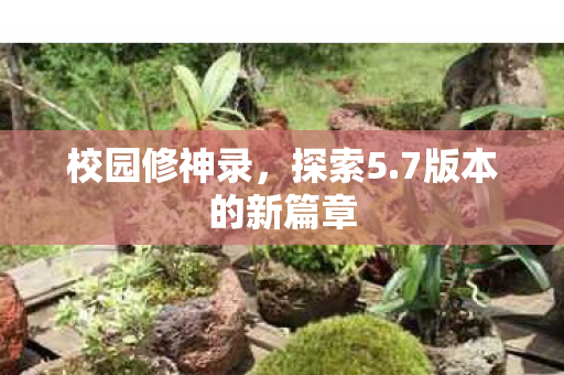 校园修神录，探索5.7版本的新篇章