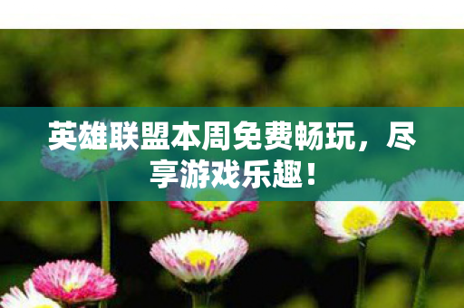 英雄联盟本周免费畅玩，尽享游戏乐趣！