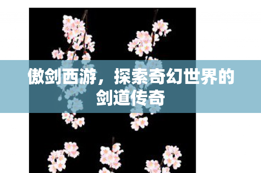 傲剑西游，探索奇幻世界的剑道传奇