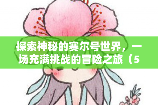 探索神秘的赛尔号世界,一场充满挑战的冒险之旅(5253) 探索神秘的赛尔号世界,一场充满挑战的冒险之旅(5253)