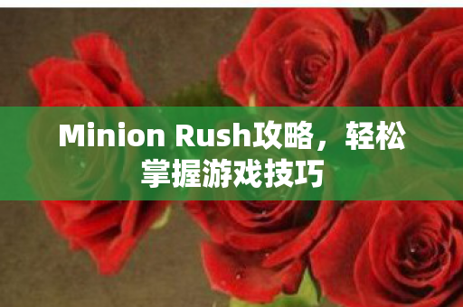 Minion Rush攻略，轻松掌握游戏技巧