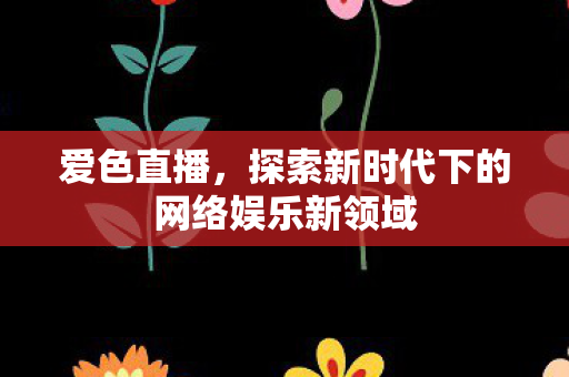 爱色直播，探索新时代下的网络娱乐新领域
