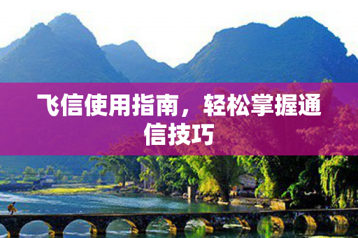 飞信使用指南，轻松掌握通信技巧