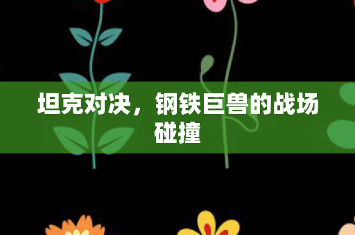 坦克对决，钢铁巨兽的战场碰撞