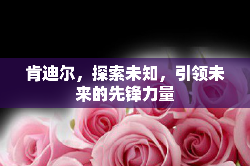 肯迪尔，探索未知，引领未来的先锋力量