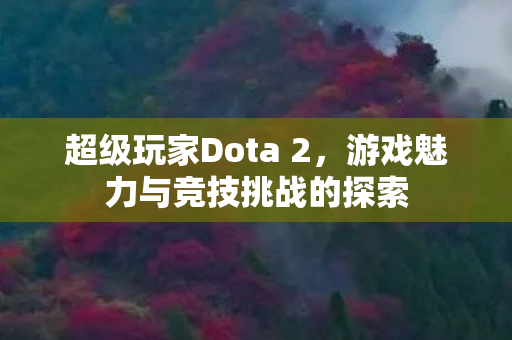 超级玩家Dota 2，游戏魅力与竞技挑战的探索