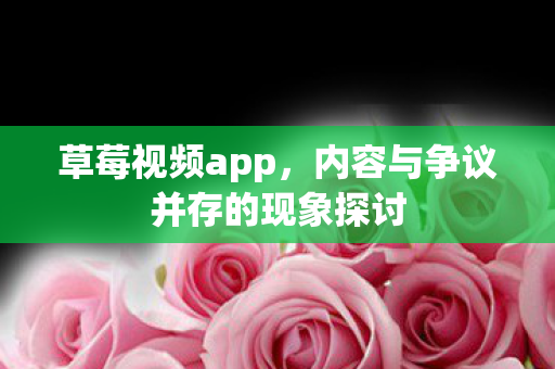草莓视频app，内容与争议并存的现象探讨