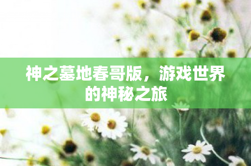 神之墓地春哥版，游戏世界的神秘之旅
