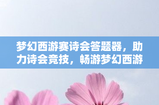 梦幻西游赛诗会答题器,助力诗会竞技,畅游梦幻西游世界 梦幻西游赛诗会答题器,助力诗会竞技,畅游梦幻西游世界