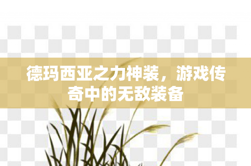 德玛西亚之力神装,游戏传奇中的无敌装备 德玛西亚之力神装,游戏传奇中的无敌装备