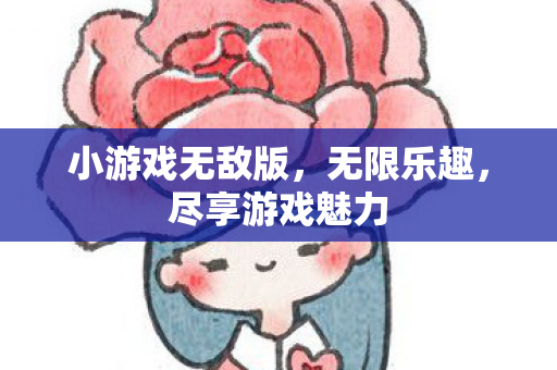 小游戏无敌版，无限乐趣，尽享游戏魅力