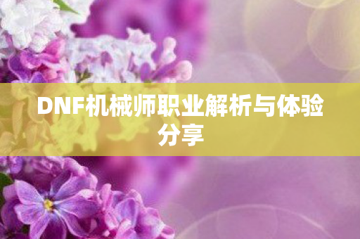 DNF机械师职业解析与体验分享 DNF机械师职业解析与体验分享