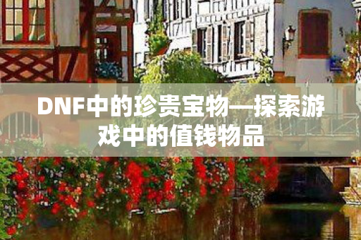 DNF中的珍贵宝物—探索游戏中的值钱物品 DNF中的珍贵宝物—探索游戏中的值钱物品