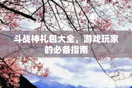 斗战神礼包大全，游戏玩家的必备指南