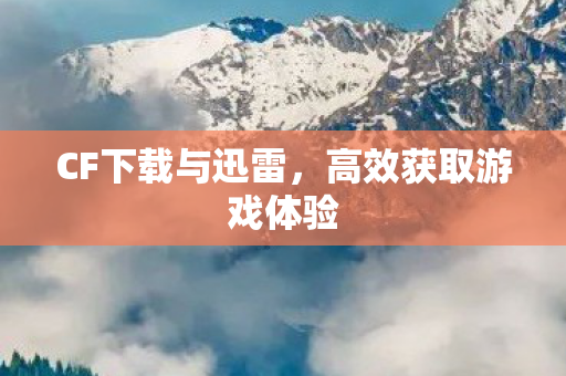 CF下载与迅雷，高效获取游戏体验