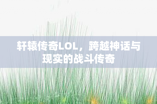 轩辕传奇LOL，跨越神话与现实的战斗传奇