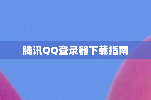 腾讯QQ登录器下载指南